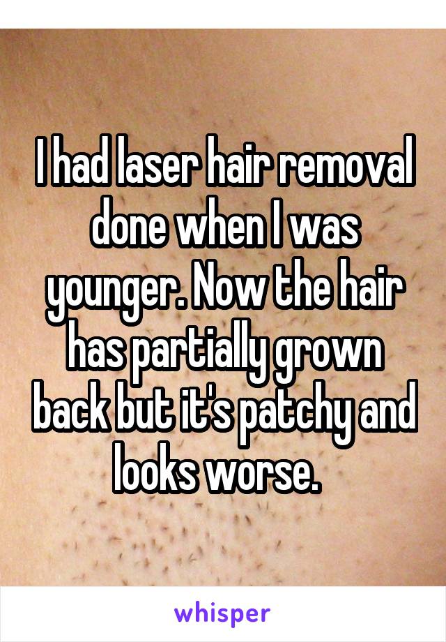 I had laser hair removal done when I was younger. Now the hair has partially grown back but it's patchy and looks worse.  