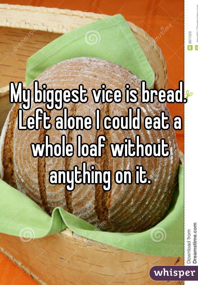 My biggest vice is bread. Left alone I could eat a whole loaf without anything on it.