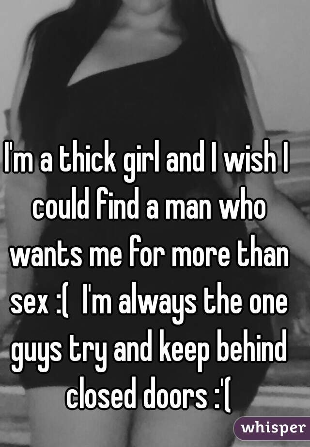 I'm a thick girl and I wish I could find a man who wants me for more than sex :(  I'm always the one guys try and keep behind closed doors :'(