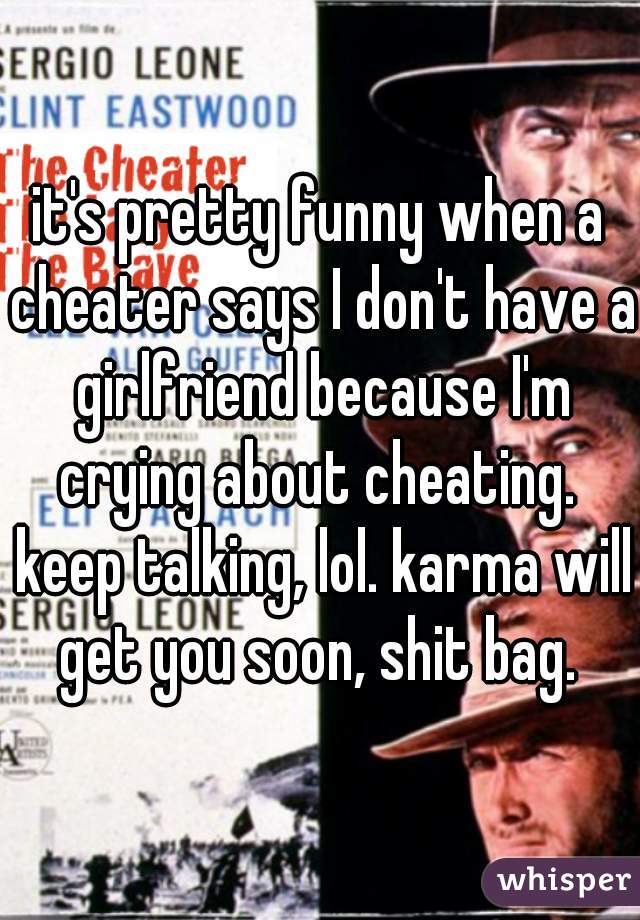 it's pretty funny when a cheater says I don't have a girlfriend because I'm crying about cheating.  keep talking, lol. karma will get you soon, shit bag. 