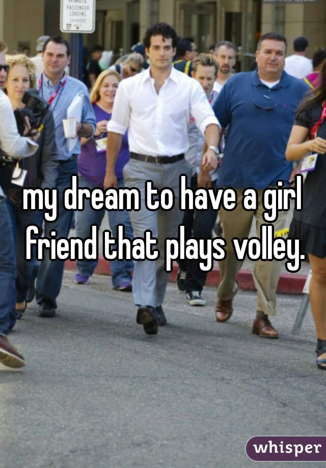 my dream to have a girl friend that plays volley.