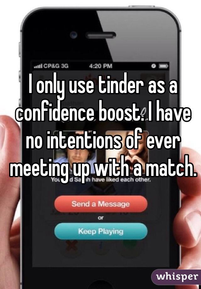 I only use tinder as a confidence boost. I have no intentions of ever meeting up with a match.
