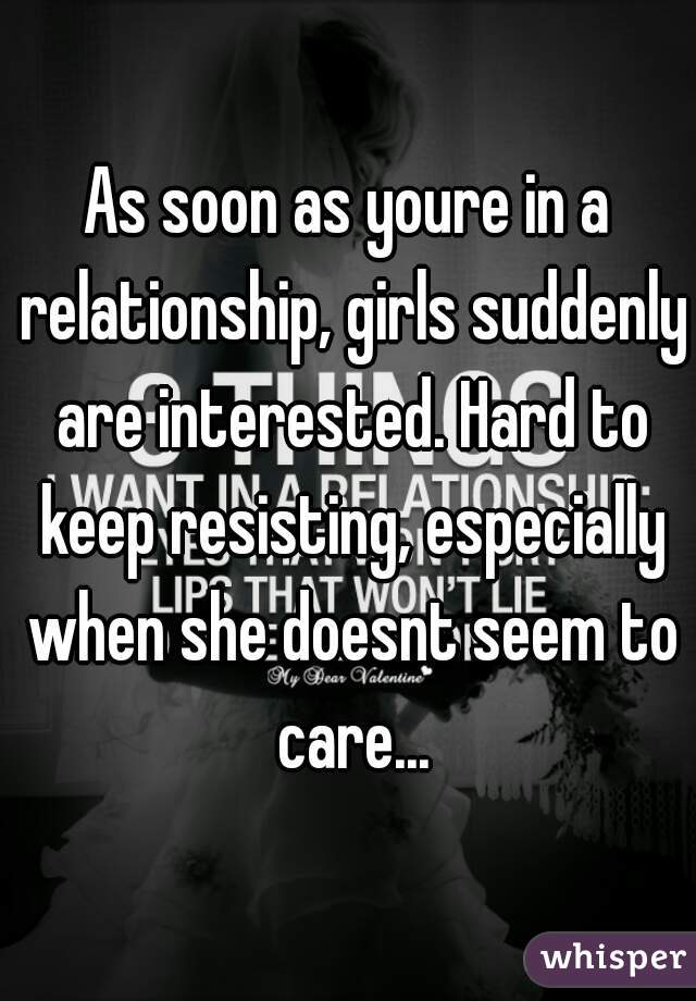 As soon as youre in a relationship, girls suddenly are interested. Hard to keep resisting, especially when she doesnt seem to care...