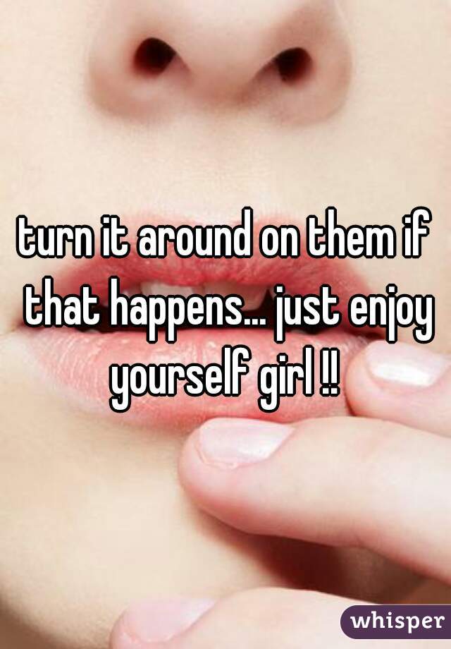 turn it around on them if that happens... just enjoy yourself girl !! 