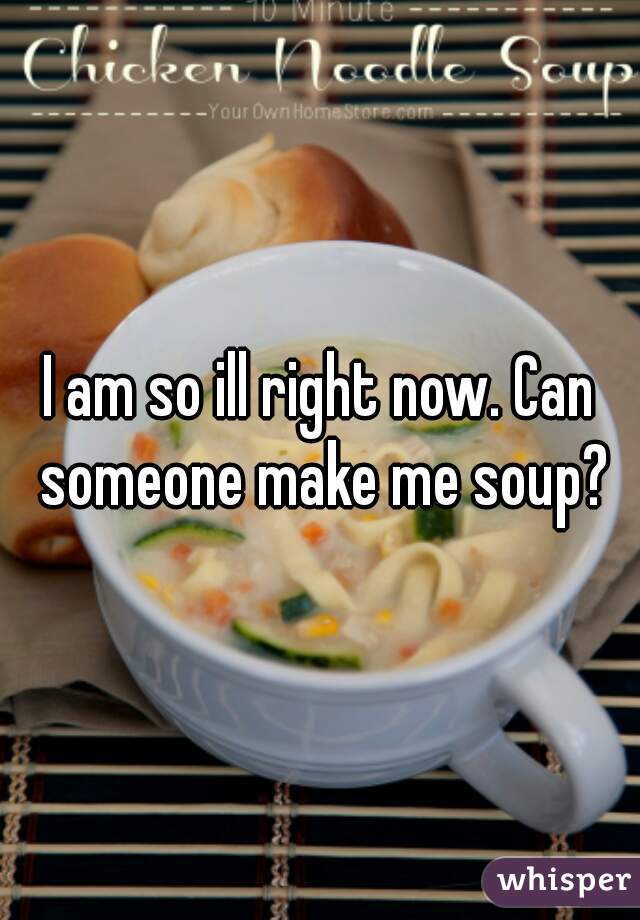 I am so ill right now. Can someone make me soup?