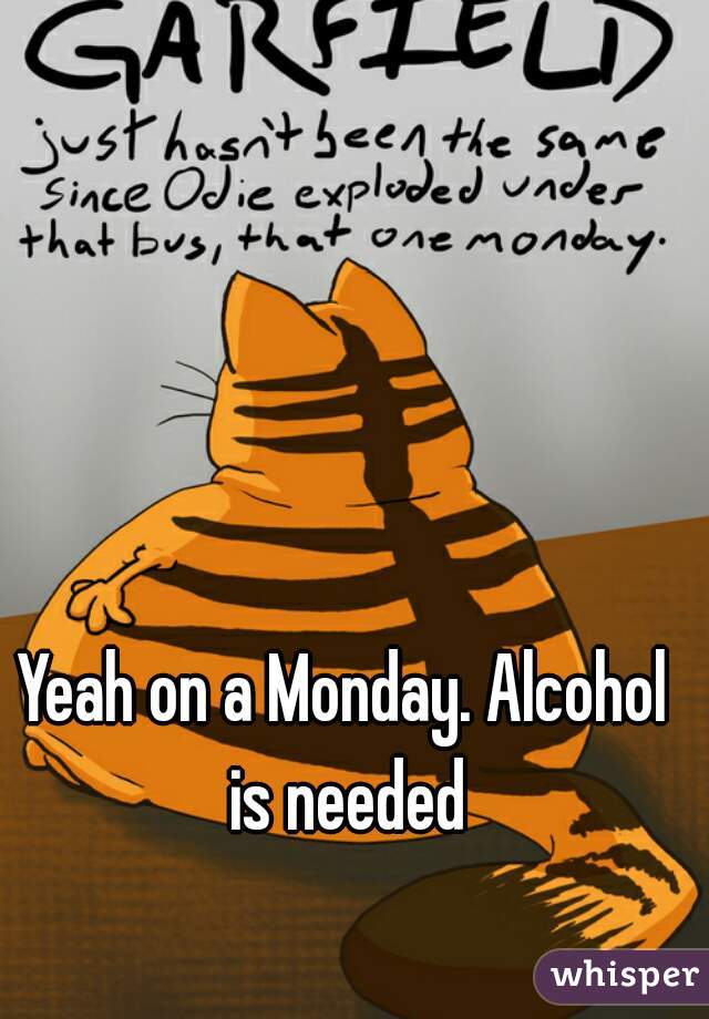 Yeah on a Monday. Alcohol is needed