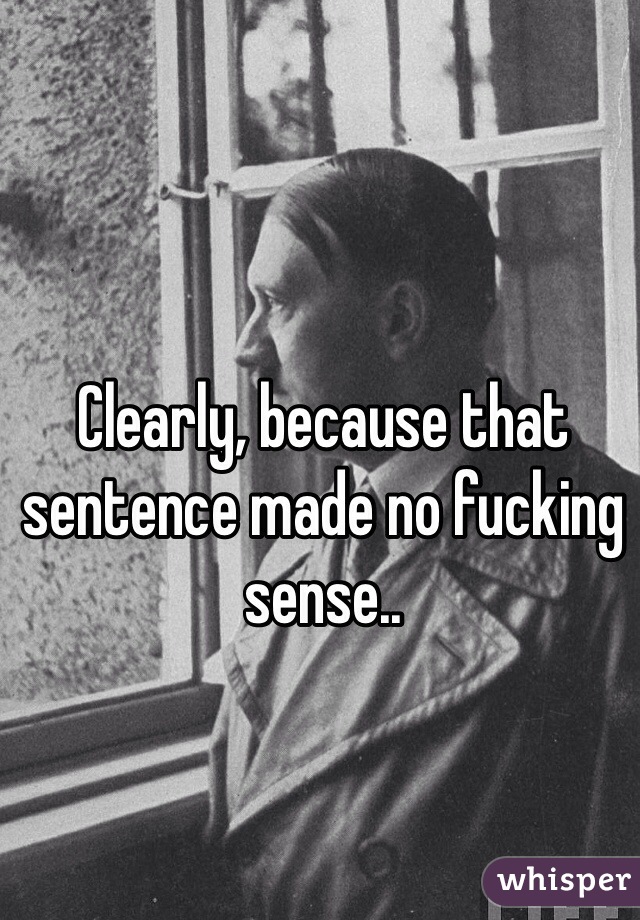 Clearly, because that sentence made no fucking sense..