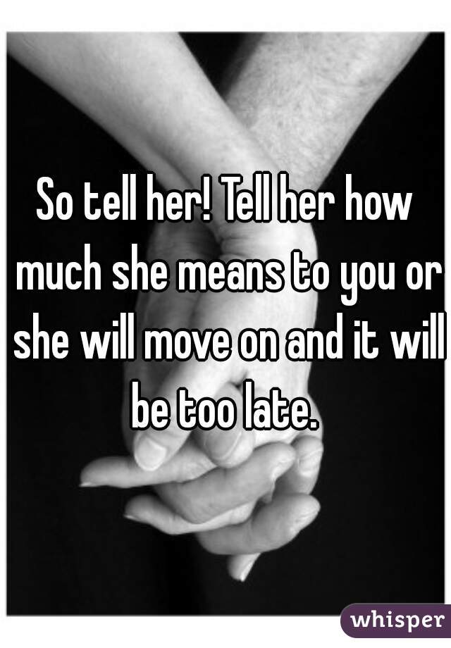 So tell her! Tell her how much she means to you or she will move on and it will be too late. 