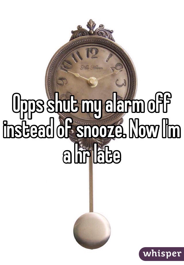 Opps shut my alarm off instead of snooze. Now I'm a hr late