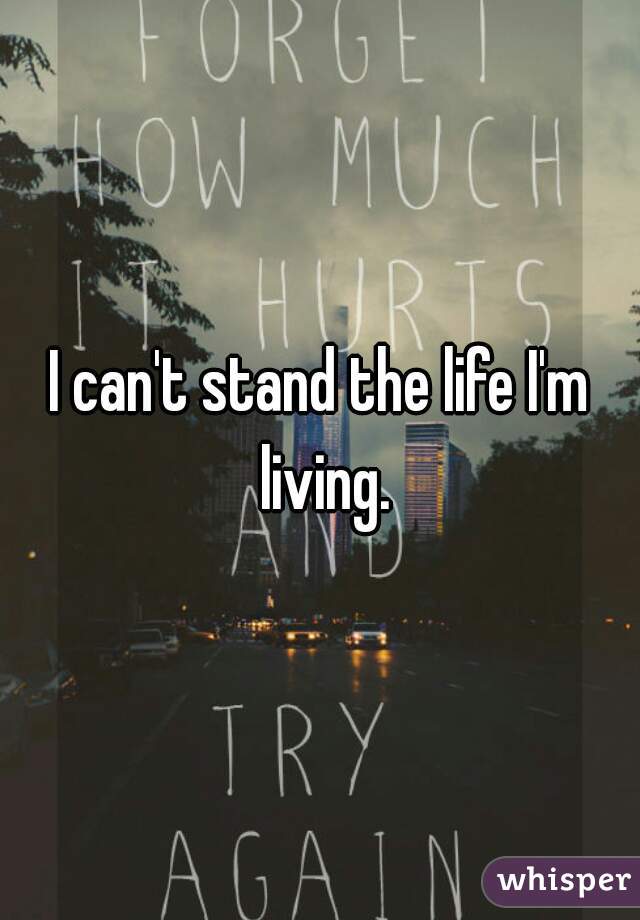 I can't stand the life I'm living.