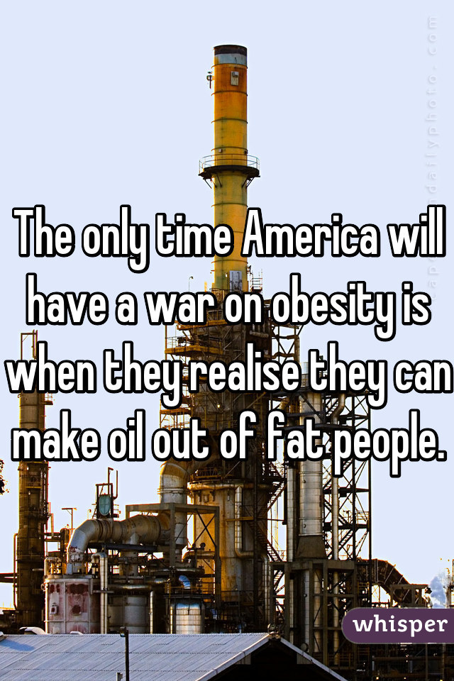 The only time America will have a war on obesity is when they realise they can make oil out of fat people.