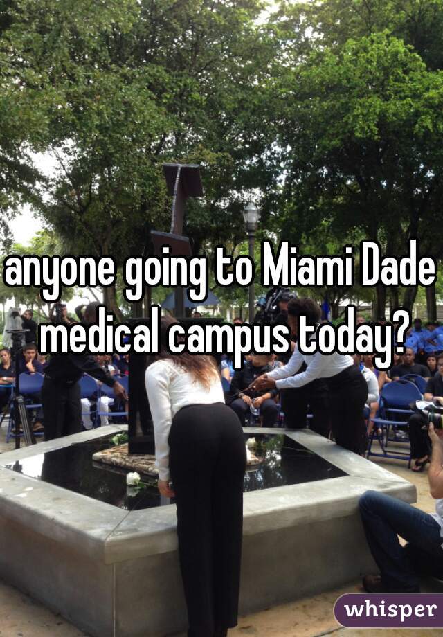 anyone going to Miami Dade medical campus today?