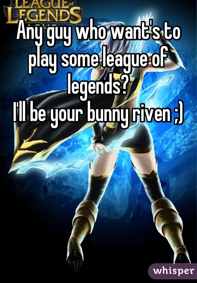 Any guy who want's to play some league of legends?
I'll be your bunny riven ;)