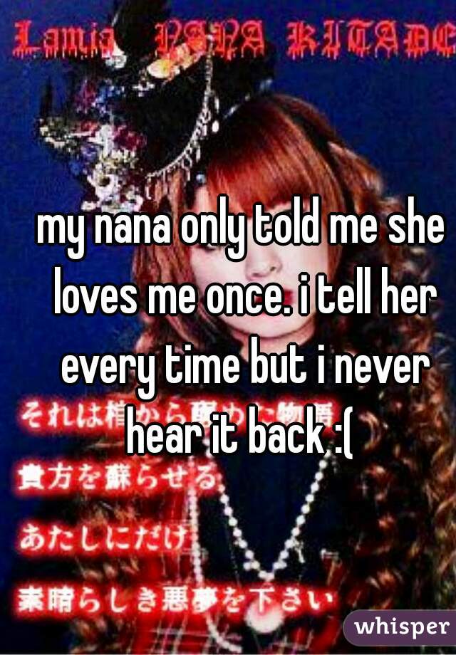 my nana only told me she loves me once. i tell her every time but i never hear it back :( 