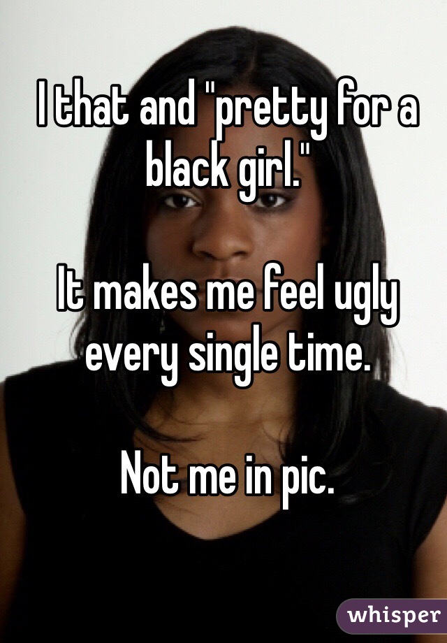 I that and "pretty for a black girl."

It makes me feel ugly every single time.

Not me in pic.
