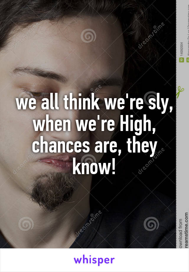we all think we're sly, when we're High, chances are, they know!