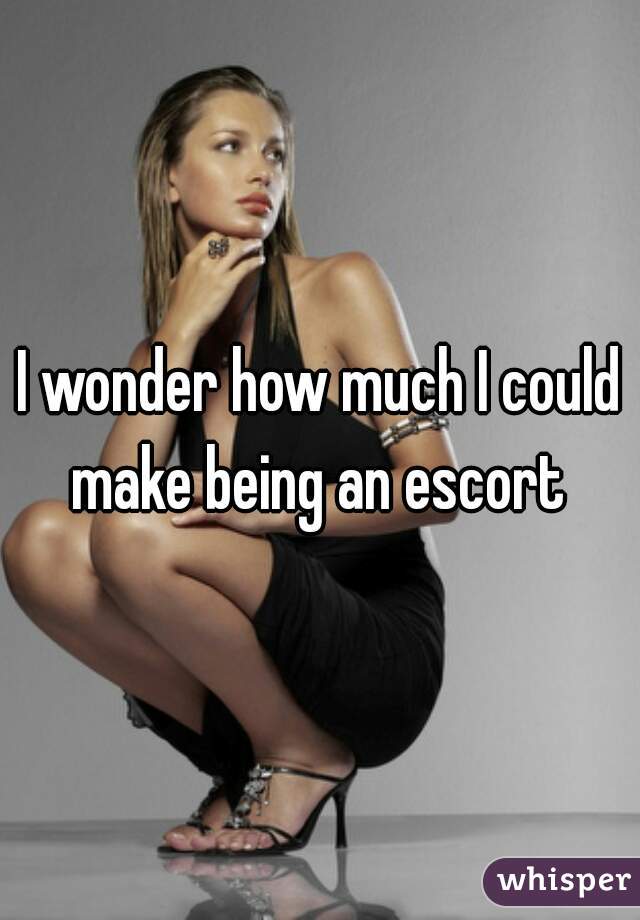 I wonder how much I could make being an escort 