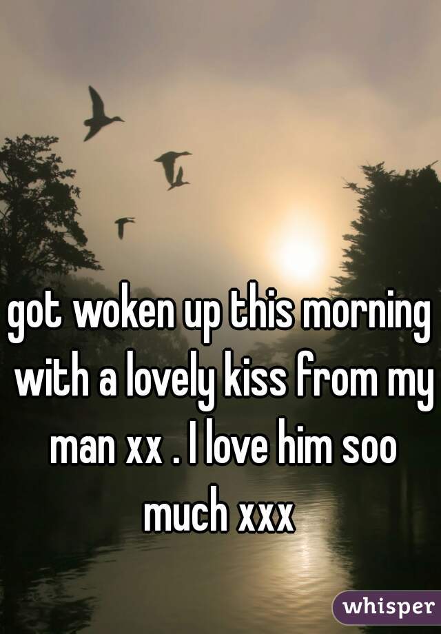 got woken up this morning with a lovely kiss from my man xx . I love him soo much xxx 