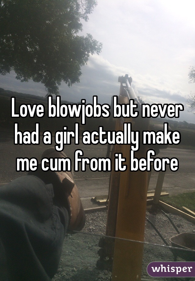 Love blowjobs but never had a girl actually make me cum from it before