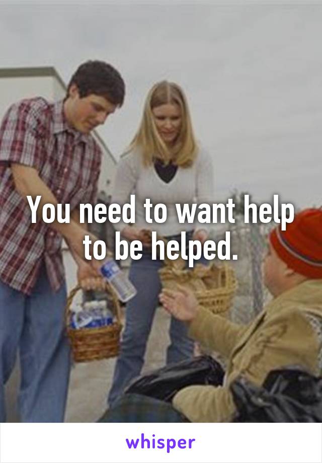 You need to want help to be helped.