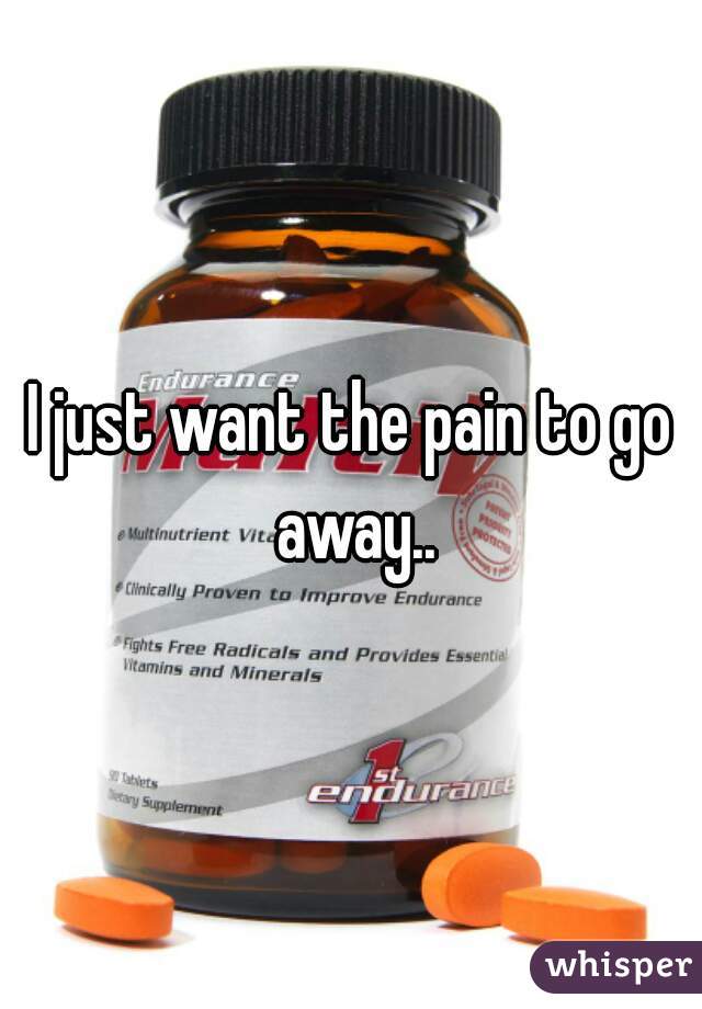 I just want the pain to go away..