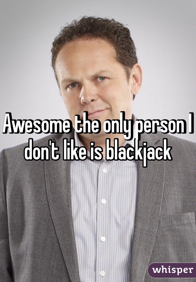 Awesome the only person I don't like is blackjack 