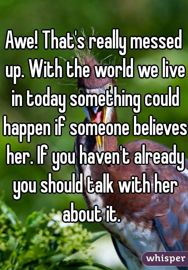 Awe! That's really messed up. With the world we live in today something could happen if someone believes her. If you haven't already you should talk with her about it.  