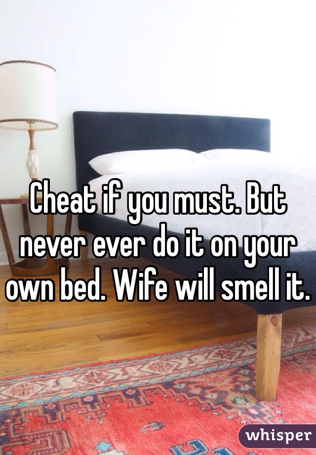 Cheat if you must. But never ever do it on your own bed. Wife will smell it. 