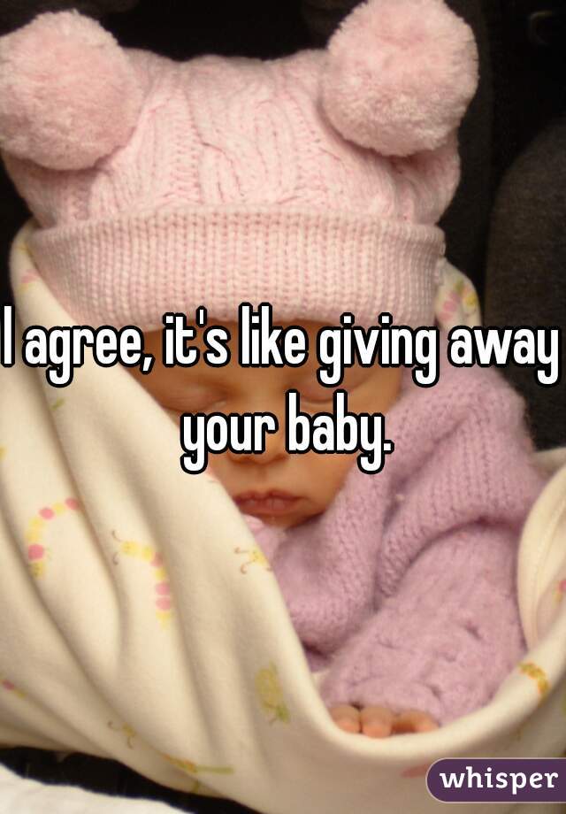 l agree, it's like giving away your baby.