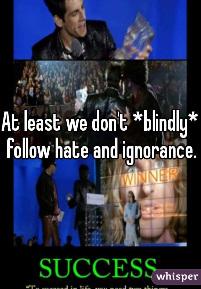 At least we don't *blindly* follow hate and ignorance.
