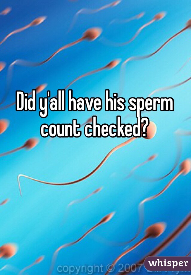 Did y'all have his sperm count checked?