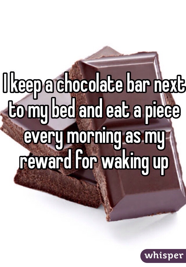 I keep a chocolate bar next to my bed and eat a piece every morning as my reward for waking up