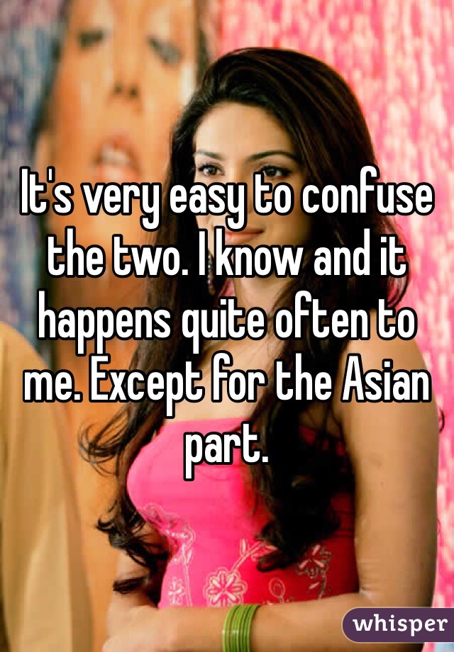 It's very easy to confuse the two. I know and it happens quite often to me. Except for the Asian part. 