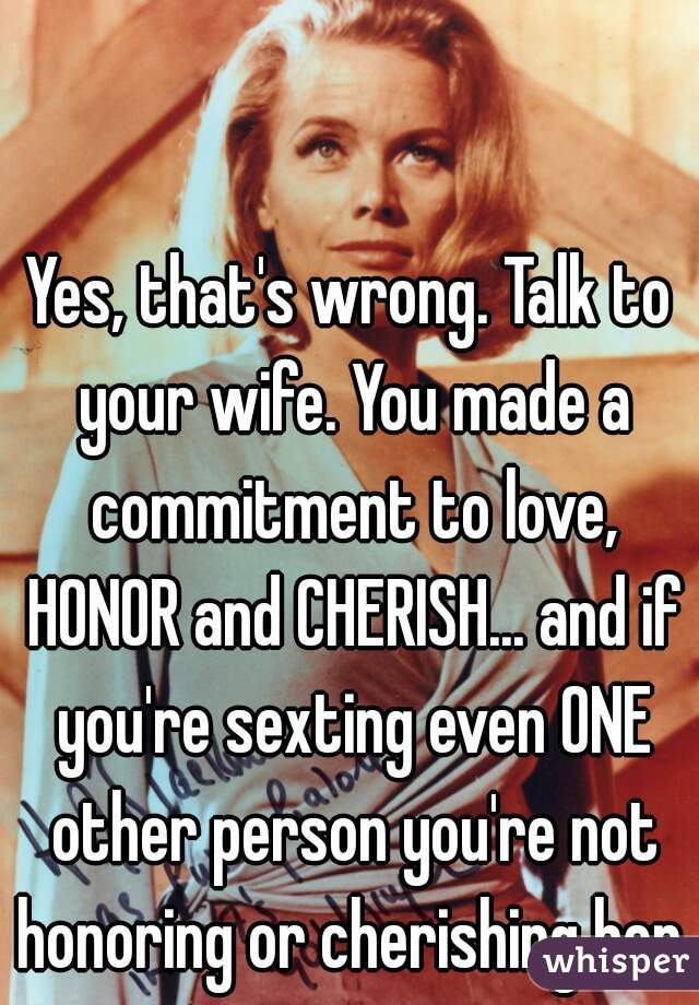 Yes, that's wrong. Talk to your wife. You made a commitment to love, HONOR and CHERISH... and if you're sexting even ONE other person you're not honoring or cherishing her. 
