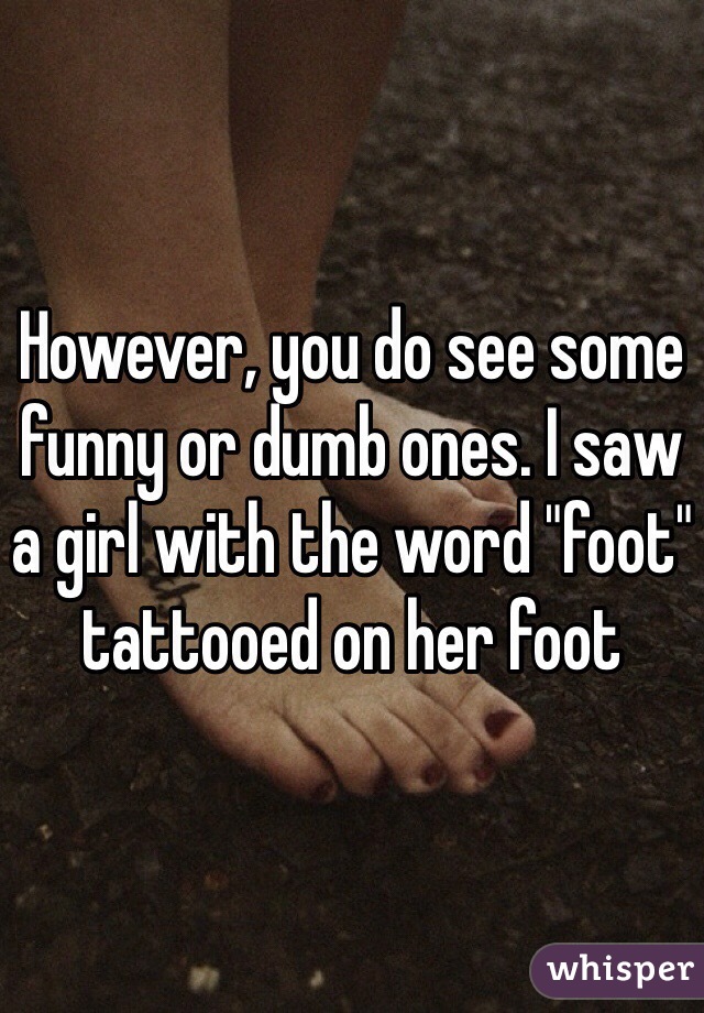 However, you do see some funny or dumb ones. I saw a girl with the word "foot" tattooed on her foot