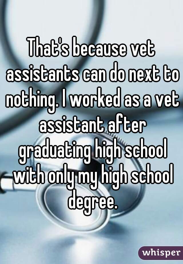 That's because vet assistants can do next to nothing. I worked as a vet assistant after graduating high school with only my high school degree.