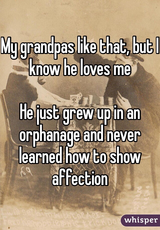 My grandpas like that, but I know he loves me 

He just grew up in an orphanage and never learned how to show affection