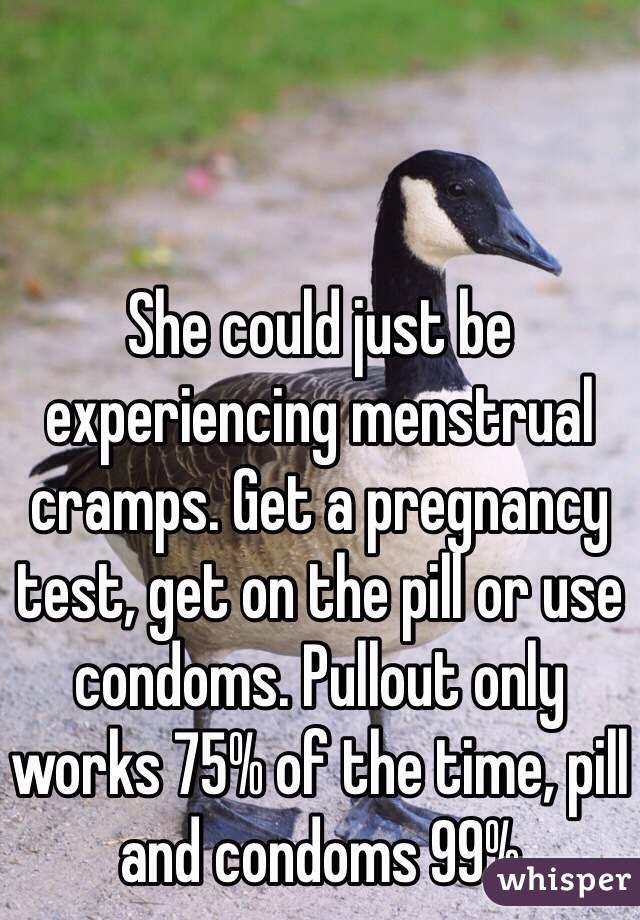 She could just be experiencing menstrual cramps. Get a pregnancy test, get on the pill or use condoms. Pullout only works 75% of the time, pill and condoms 99%