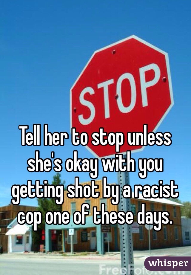 Tell her to stop unless she's okay with you getting shot by a racist cop one of these days. 