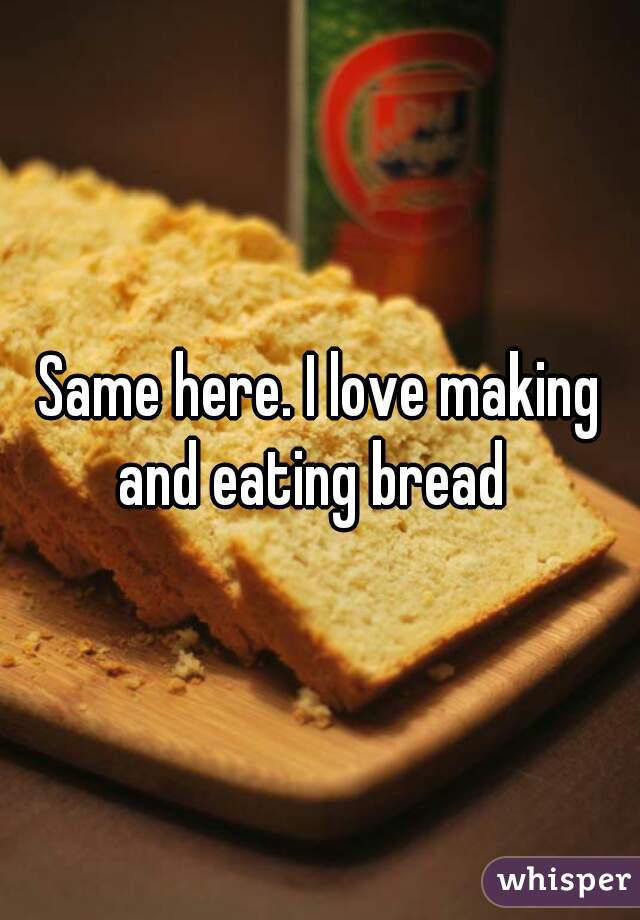 Same here. I love making and eating bread  