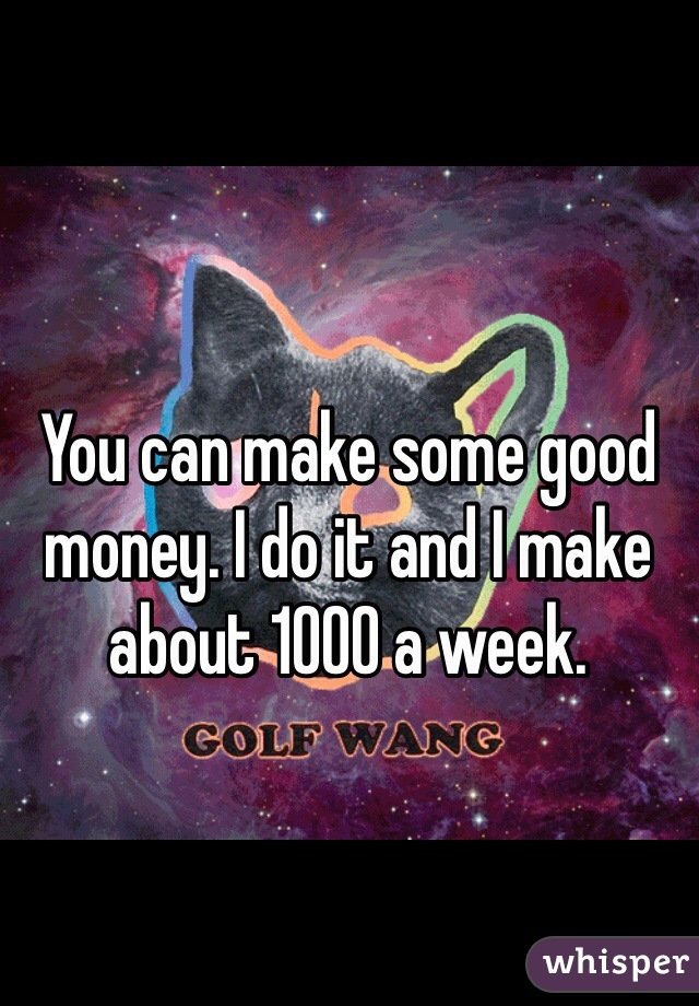 You can make some good money. I do it and I make about 1000 a week. 