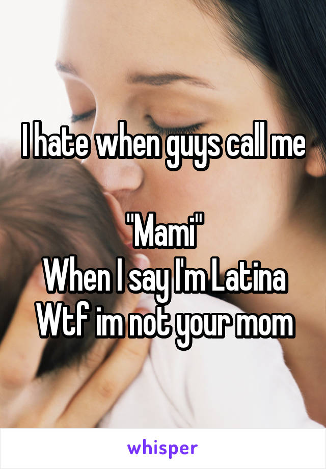 I hate when guys call me 
"Mami"
When I say I'm Latina
Wtf im not your mom