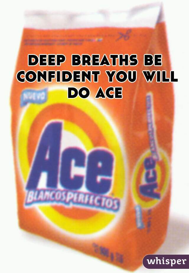 deep breaths be confident you will do ace 