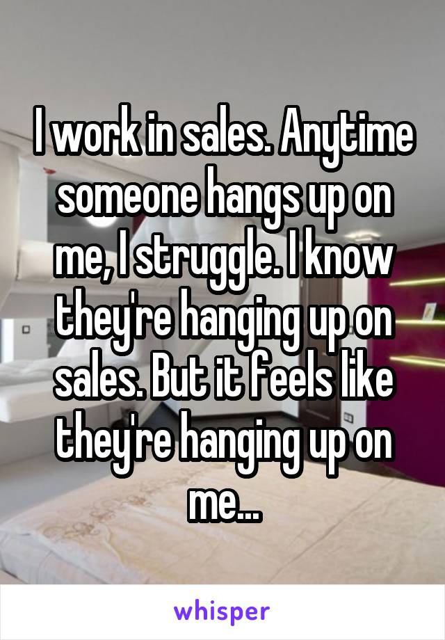 I work in sales. Anytime someone hangs up on me, I struggle. I know they're hanging up on sales. But it feels like they're hanging up on me...