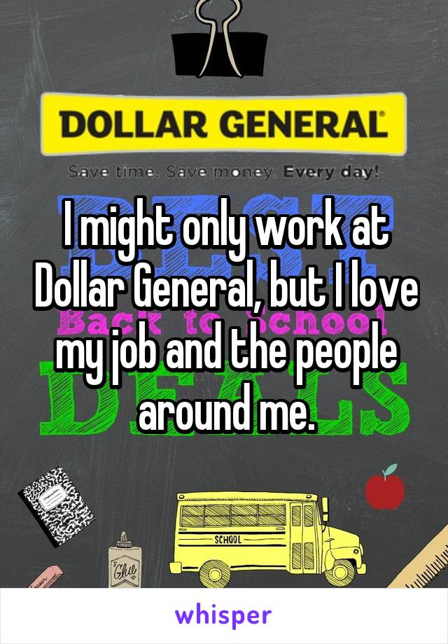 I might only work at Dollar General, but I love my job and the people around me.