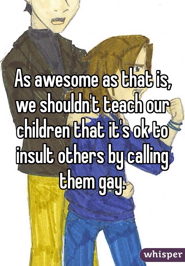 As awesome as that is, we shouldn't teach our children that it's ok to insult others by calling them gay. 