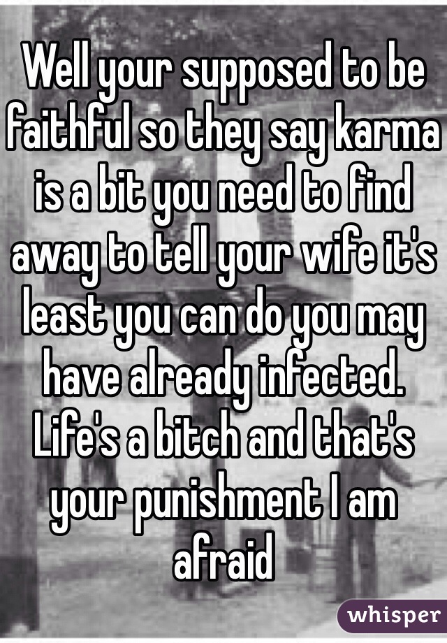 Well your supposed to be faithful so they say karma is a bit you need to find away to tell your wife it's least you can do you may have already infected. Life's a bitch and that's your punishment I am afraid 