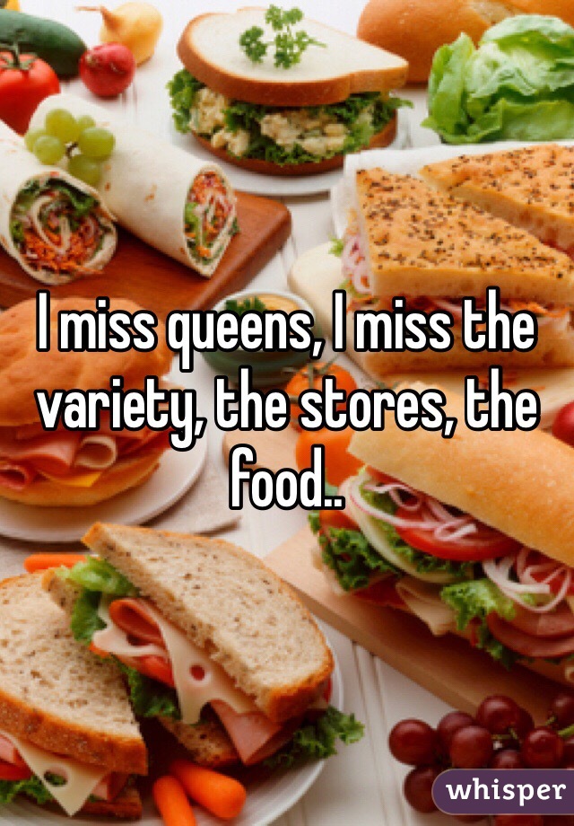 I miss queens, I miss the variety, the stores, the food..