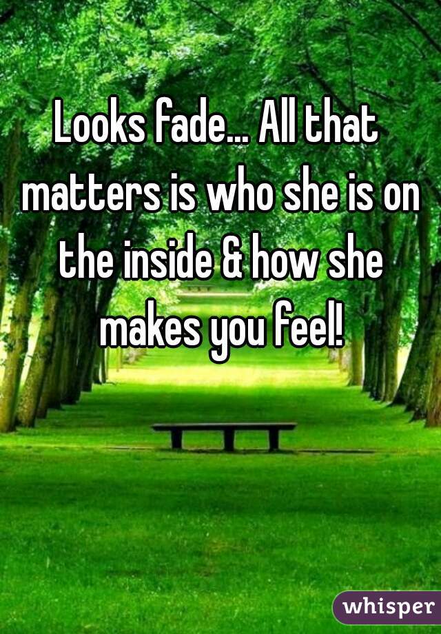 Looks fade... All that matters is who she is on the inside & how she makes you feel!