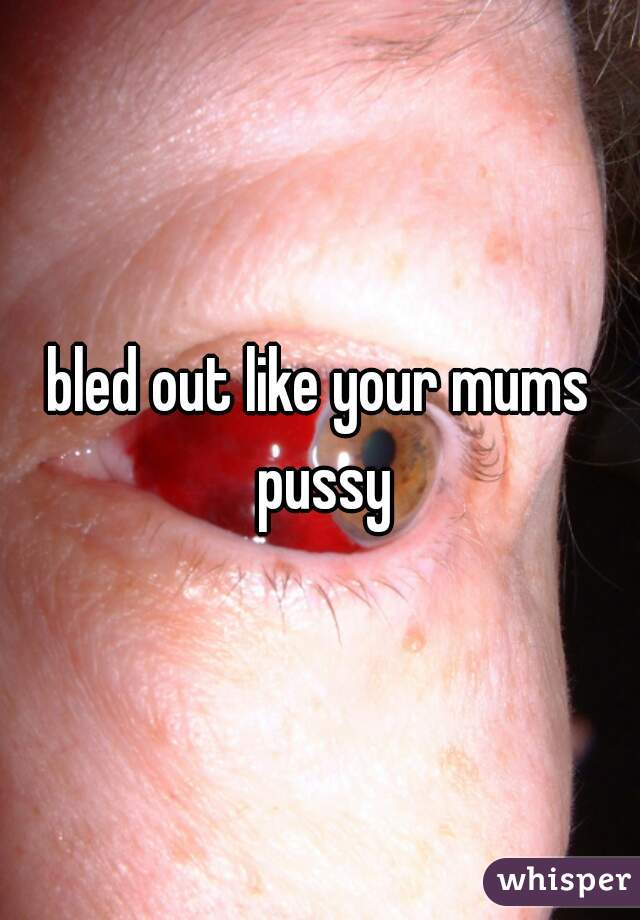 bled out like your mums pussy